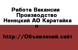 Работа Вакансии - Производство. Ненецкий АО,Каратайка п.